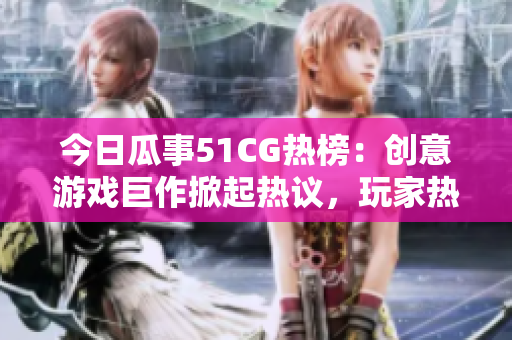 今日瓜事51CG热榜：创意游戏巨作掀起热议，玩家热切期待新动向