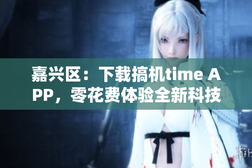 嘉兴区：下载搞机time APP，零花费体验全新科技魅力