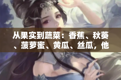 从果实到蔬菜：香蕉、秋葵、菠萝蜜、黄瓜、丝瓜，他们的差异是什么？