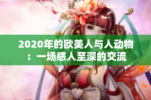 2020年的欧美人与人动物：一场感人至深的交流