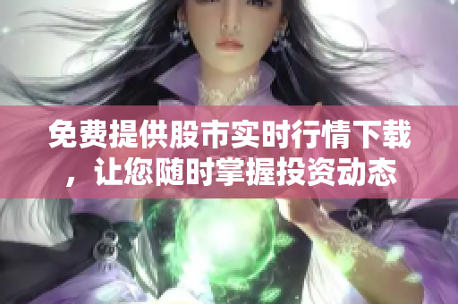 免费提供股市实时行情下载，让您随时掌握投资动态