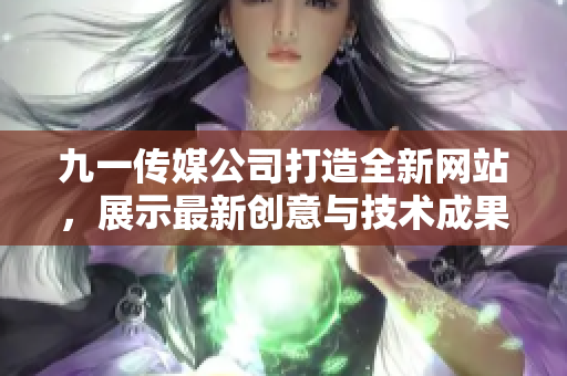 九一传媒公司打造全新网站，展示最新创意与技术成果