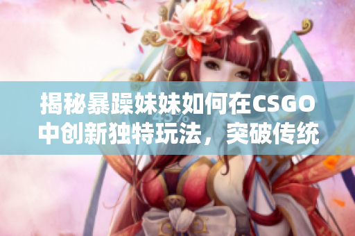 揭秘暴躁妹妹如何在CSGO中创新独特玩法，突破传统框架