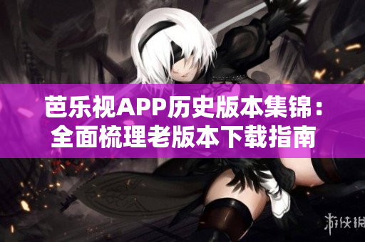芭乐视APP历史版本集锦：全面梳理老版本下载指南