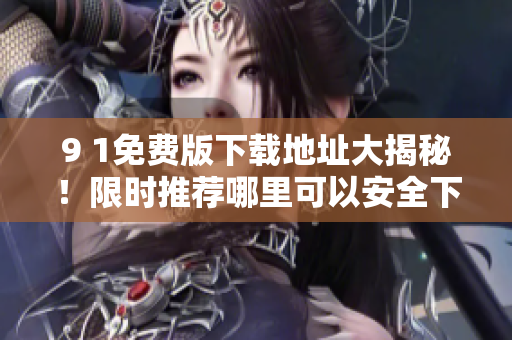 9 1免费版下载地址大揭秘！限时推荐哪里可以安全下载？