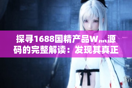 探寻1688国精产品W灬源码的完整解读：发现其真正的特色与优势