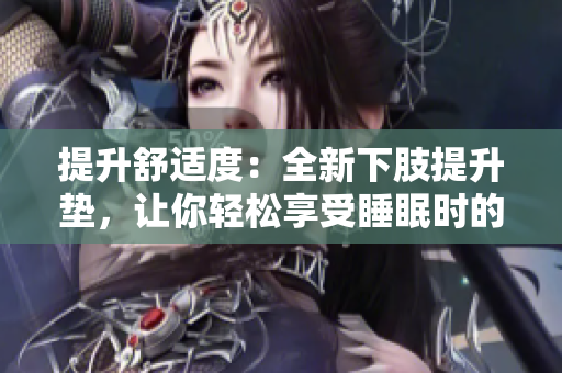 提升舒适度：全新下肢提升垫，让你轻松享受睡眠时的舒适体验