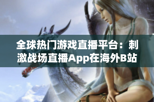 全球热门游戏直播平台：刺激战场直播App在海外B站掀起热潮！