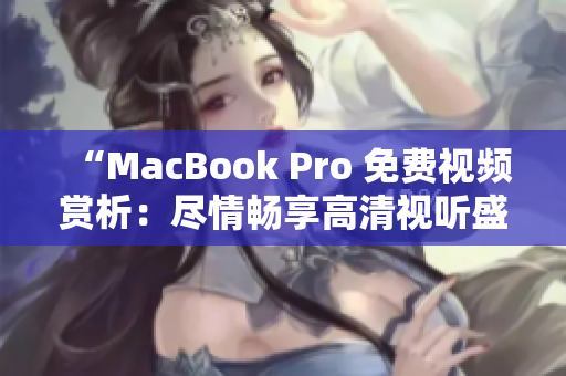 “MacBook Pro 免费视频赏析：尽情畅享高清视听盛宴！”