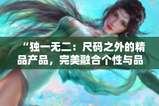 “独一无二：尺码之外的精品产品，完美融合个性与品质！”