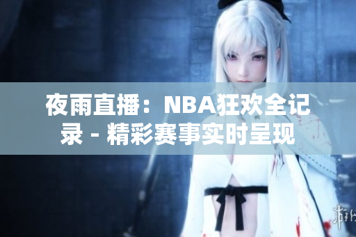 夜雨直播：NBA狂欢全记录 - 精彩赛事实时呈现