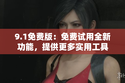 9.1免费版：免费试用全新功能，提供更多实用工具