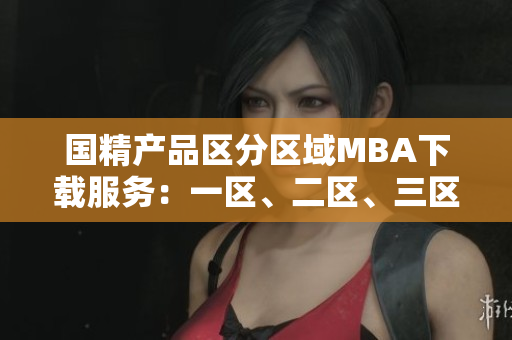 国精产品区分区域MBA下载服务：一区、二区、三区一网打尽
