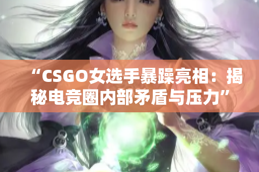 “CSGO女选手暴躁亮相：揭秘电竞圈内部矛盾与压力”