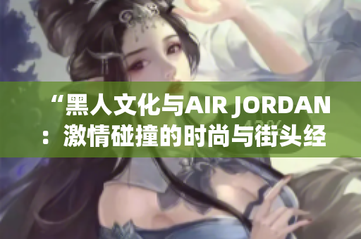 “黑人文化与AIR JORDAN：激情碰撞的时尚与街头经典”