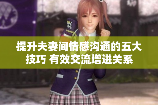 提升夫妻间情感沟通的五大技巧 有效交流增进关系