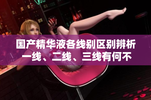 国产精华液各线别区别辨析 一线、二线、三线有何不同？