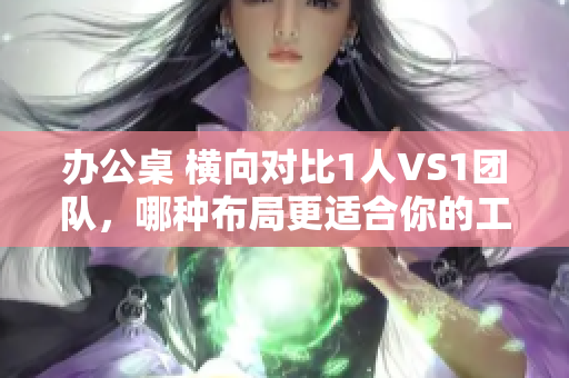 办公桌 横向对比1人VS1团队，哪种布局更适合你的工作方式