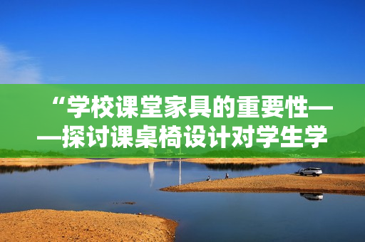 “学校课堂家具的重要性——探讨课桌椅设计对学生学习效果的影响”