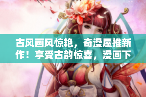 古风画风惊艳，奇漫屋推新作！享受古韵惊喜，漫画下拉式。