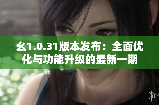幺1.0.31版本发布：全面优化与功能升级的最新一期