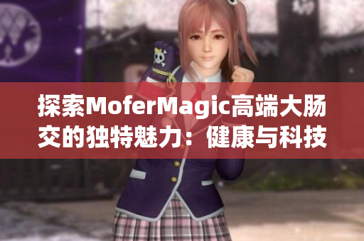 探索MoferMagic高端大肠交的独特魅力：健康与科技的完美融合