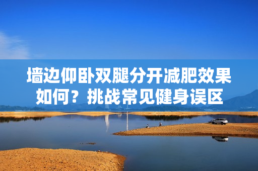 墙边仰卧双腿分开减肥效果如何？挑战常见健身误区