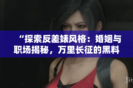 “探索反差婊风格：婚姻与职场揭秘，万里长征的黑料与瓜”