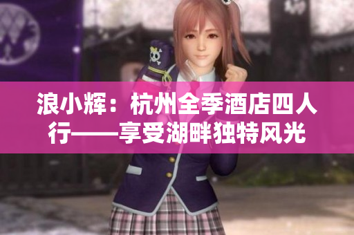 浪小辉：杭州全季酒店四人行——享受湖畔独特风光