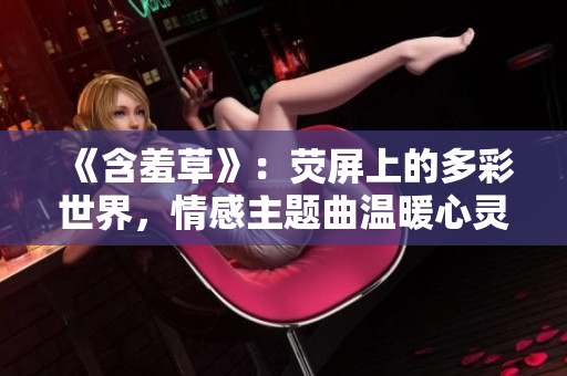 《含羞草》：荧屏上的多彩世界，情感主题曲温暖心灵。