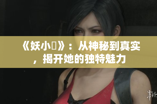 《妖小槡》：从神秘到真实，揭开她的独特魅力