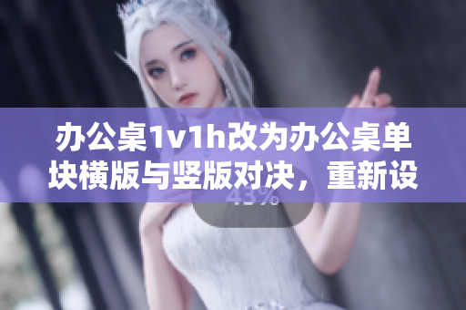 办公桌1v1h改为办公桌单块横版与竖版对决，重新设计的办公桌界面
