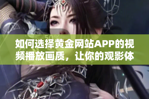 如何选择黄金网站APP的视频播放画质，让你的观影体验更享受