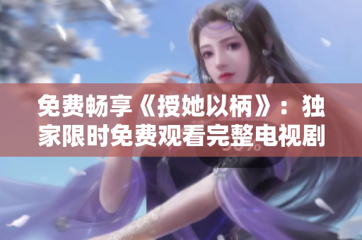 免费畅享《授她以柄》：独家限时免费观看完整电视剧