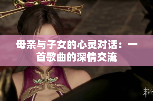母亲与子女的心灵对话：一首歌曲的深情交流