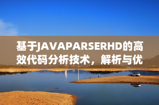 基于JAVAPARSERHD的高效代码分析技术，解析与优化Java项目的新方法