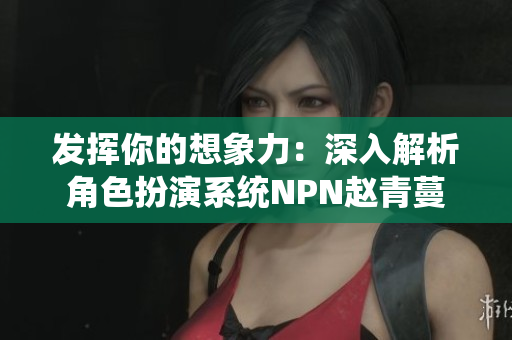 发挥你的想象力：深入解析角色扮演系统NPN赵青蔓