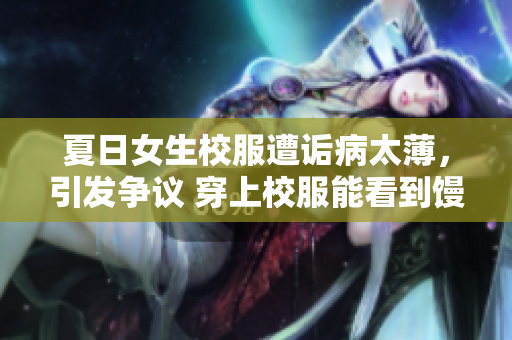 夏日女生校服遭诟病太薄，引发争议 穿上校服能看到馒头