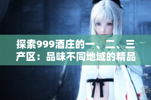探索999酒庄的一、二、三产区：品味不同地域的精品美酒