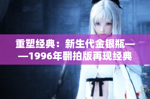 重塑经典：新生代金银瓶——1996年翻拍版再现经典魅力