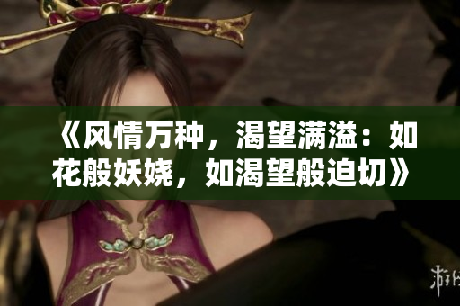 《风情万种，渴望满溢：如花般妖娆，如渴望般迫切》