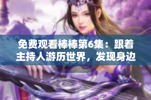 免费观看棒棒第6集：跟着主持人游历世界，发现身边的美好