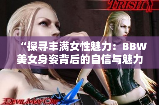 “探寻丰满女性魅力：BBW美女身姿背后的自信与魅力”