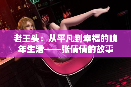 老王头：从平凡到幸福的晚年生活——张倩倩的故事