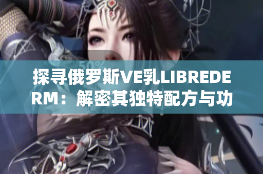 探寻俄罗斯VE乳LIBREDERM：解密其独特配方与功效