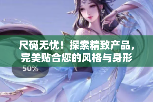 尺码无忧！探索精致产品，完美贴合您的风格与身形