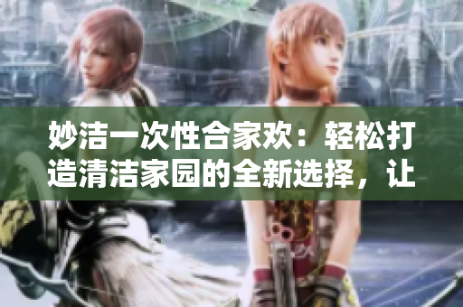妙洁一次性合家欢：轻松打造清洁家园的全新选择，让生活更加便捷舒适！