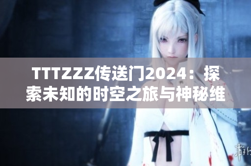 TTTZZZ传送门2024：探索未知的时空之旅与神秘维度的奇妙冒险