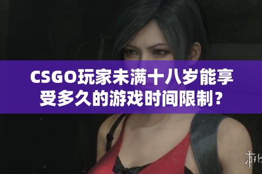 CSGO玩家未满十八岁能享受多久的游戏时间限制？