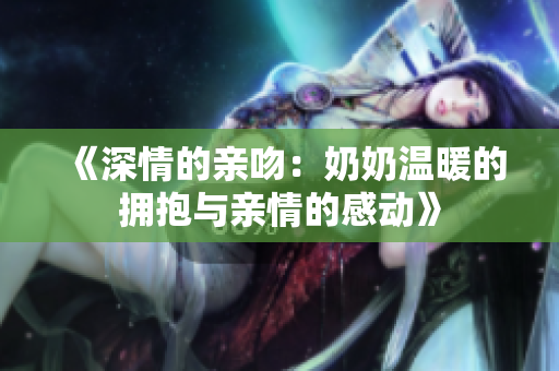 《深情的亲吻：奶奶温暖的拥抱与亲情的感动》